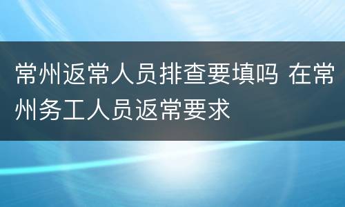 常州返常人员排查要填吗 在常州务工人员返常要求