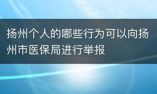 扬州个人的哪些行为可以向扬州市医保局进行举报