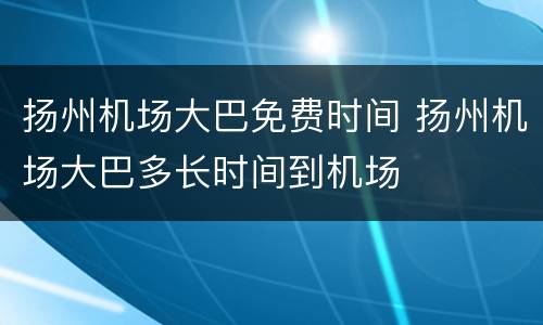 扬州机场大巴免费时间 扬州机场大巴多长时间到机场
