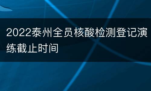 2022泰州全员核酸检测登记演练截止时间