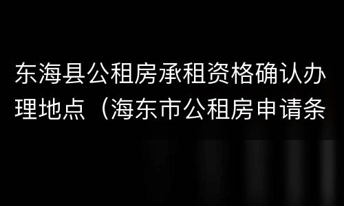 东海县公租房承租资格确认办理地点（海东市公租房申请条件）