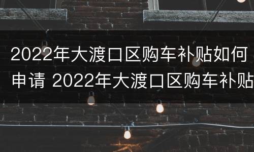 2022年大渡口区购车补贴如何申请 2022年大渡口区购车补贴如何申请领取