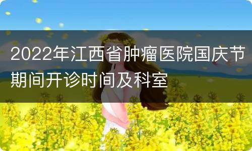2022年江西省肿瘤医院国庆节期间开诊时间及科室