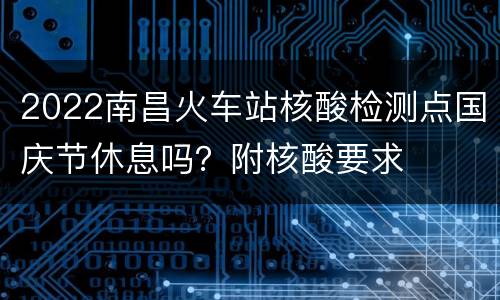 2022南昌火车站核酸检测点国庆节休息吗？附核酸要求