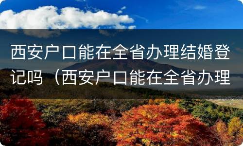 西安户口能在全省办理结婚登记吗（西安户口能在全省办理结婚登记吗）