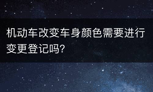 机动车改变车身颜色需要进行变更登记吗？