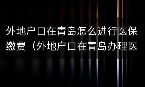外地户口在青岛怎么进行医保缴费（外地户口在青岛办理医保需要什么手续）