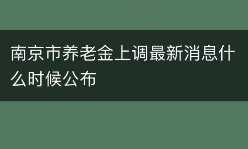 南京市养老金上调最新消息什么时候公布