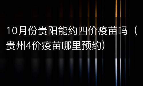 10月份贵阳能约四价疫苗吗（贵州4价疫苗哪里预约）