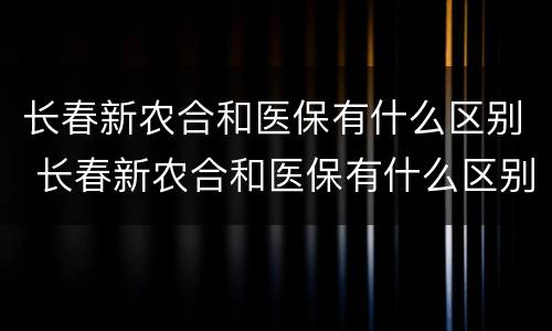长春新农合和医保有什么区别 长春新农合和医保有什么区别吗