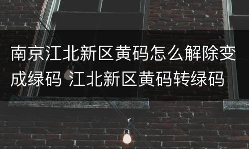 南京江北新区黄码怎么解除变成绿码 江北新区黄码转绿码