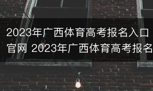 2023年广西体育高考报名入口官网 2023年广西体育高考报名入口官网公告
