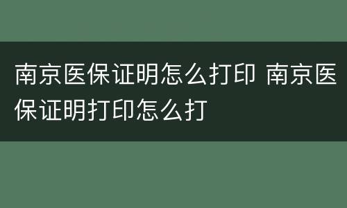 南京医保证明怎么打印 南京医保证明打印怎么打