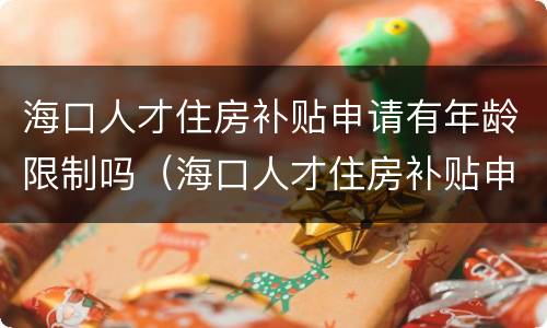 海口人才住房补贴申请有年龄限制吗（海口人才住房补贴申请条件）