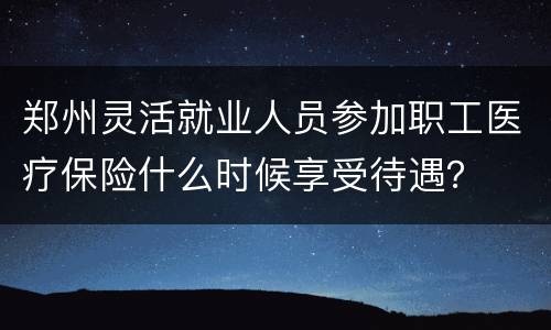 郑州灵活就业人员参加职工医疗保险什么时候享受待遇？