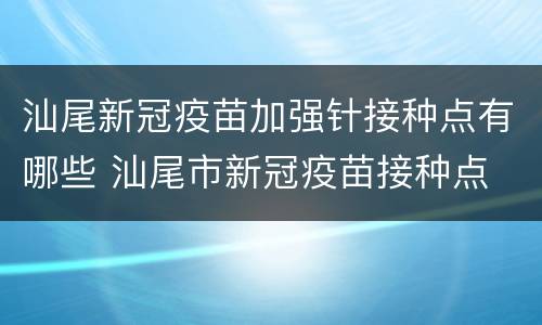 汕尾新冠疫苗加强针接种点有哪些 汕尾市新冠疫苗接种点
