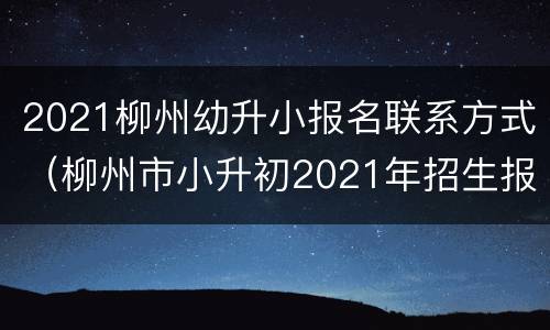 2021柳州幼升小报名联系方式（柳州市小升初2021年招生报名）
