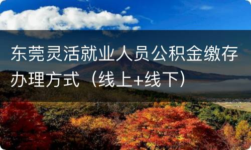 东莞灵活就业人员公积金缴存办理方式（线上+线下）