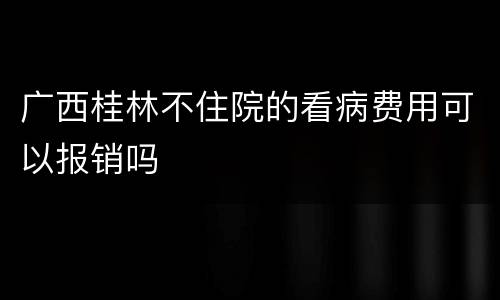 广西桂林不住院的看病费用可以报销吗