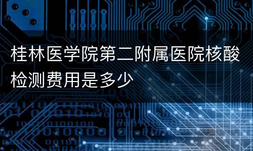 桂林医学院第二附属医院核酸检测费用是多少