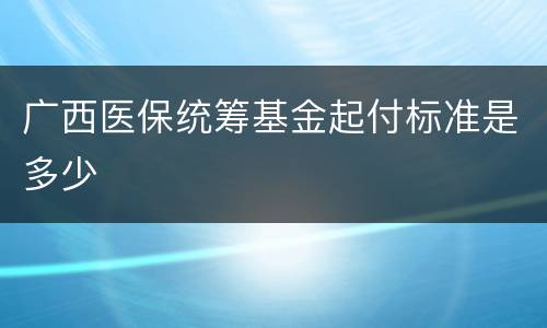 广西医保统筹基金起付标准是多少