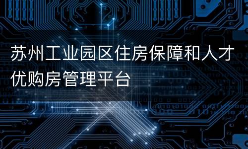 苏州工业园区住房保障和人才优购房管理平台