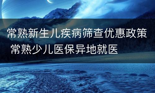 常熟新生儿疾病筛查优惠政策 常熟少儿医保异地就医