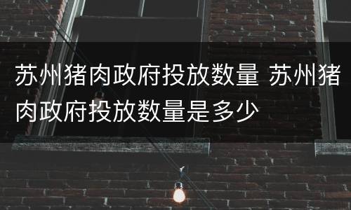 苏州猪肉政府投放数量 苏州猪肉政府投放数量是多少