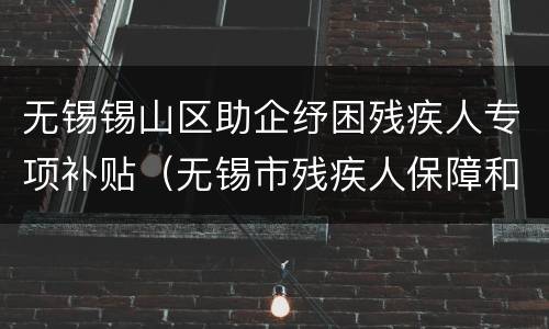 无锡锡山区助企纾困残疾人专项补贴（无锡市残疾人保障和救助办法）