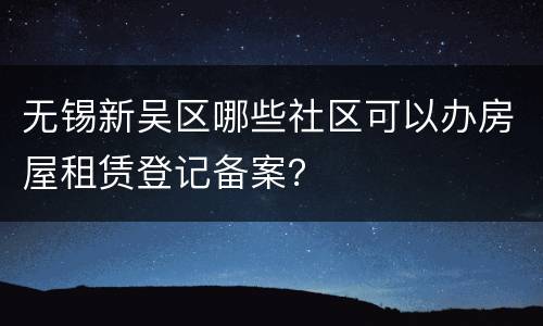 无锡新吴区哪些社区可以办房屋租赁登记备案？