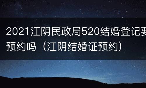 2021江阴民政局520结婚登记要预约吗（江阴结婚证预约）
