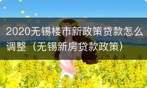 2020无锡楼市新政策贷款怎么调整（无锡新房贷款政策）