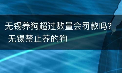 无锡养狗超过数量会罚款吗？ 无锡禁止养的狗