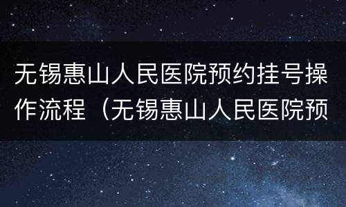 无锡惠山人民医院预约挂号操作流程（无锡惠山人民医院预约挂号操作流程视频）