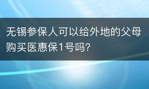 无锡参保人可以给外地的父母购买医惠保1号吗？