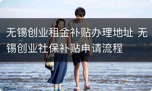 无锡创业租金补贴办理地址 无锡创业社保补贴申请流程