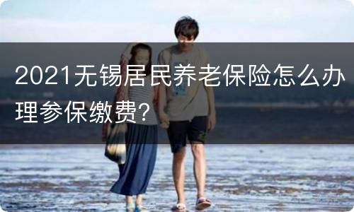 2021无锡居民养老保险怎么办理参保缴费？