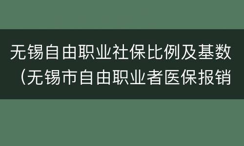 无锡自由职业社保比例及基数（无锡市自由职业者医保报销比例）