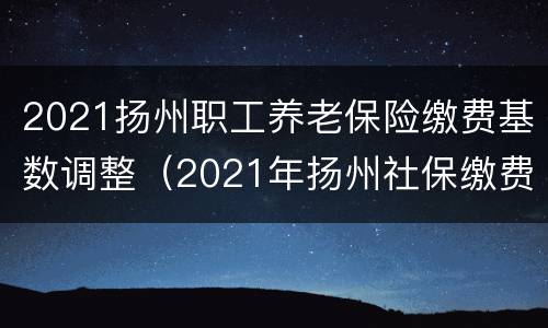 2021扬州职工养老保险缴费基数调整（2021年扬州社保缴费基数）