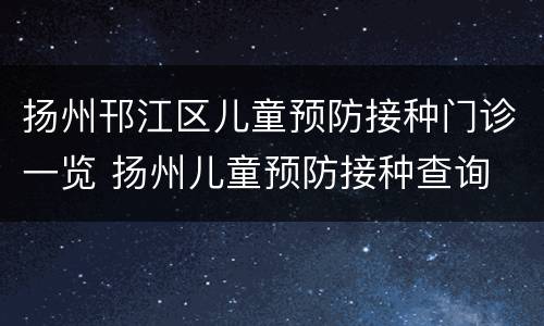 扬州邗江区儿童预防接种门诊一览 扬州儿童预防接种查询