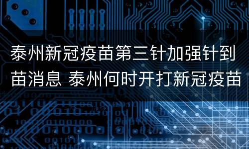 泰州新冠疫苗第三针加强针到苗消息 泰州何时开打新冠疫苗