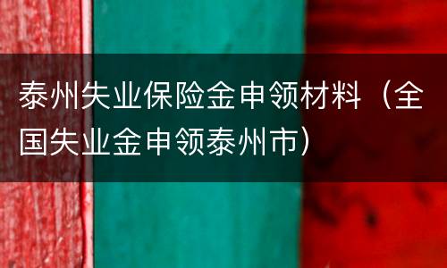 泰州失业保险金申领材料（全国失业金申领泰州市）