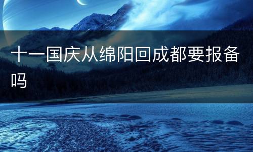 十一国庆从绵阳回成都要报备吗