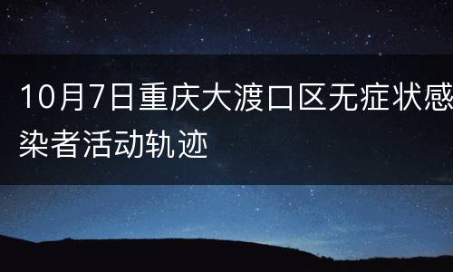 10月7日重庆大渡口区无症状感染者活动轨迹