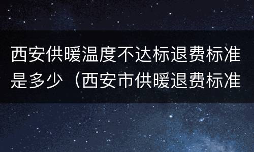 西安供暖温度不达标退费标准是多少（西安市供暖退费标准）