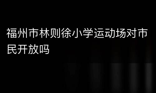 福州市林则徐小学运动场对市民开放吗