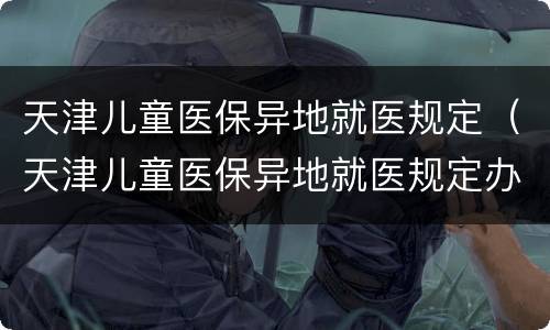 天津儿童医保异地就医规定（天津儿童医保异地就医规定办理）