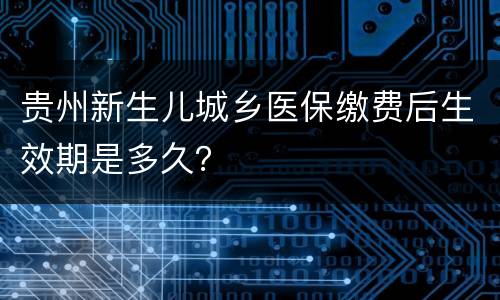 贵州新生儿城乡医保缴费后生效期是多久？