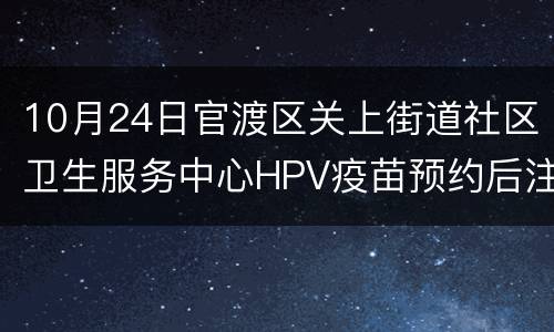 10月24日官渡区关上街道社区卫生服务中心HPV疫苗预约后注意事项