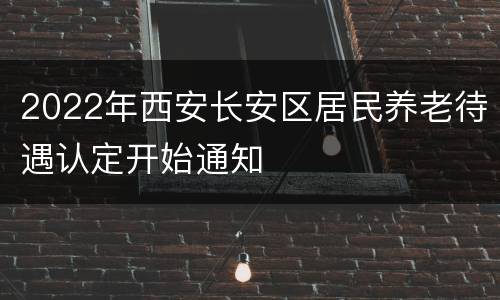 2022年西安长安区居民养老待遇认定开始通知